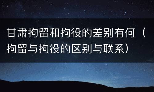 甘肃拘留和拘役的差别有何（拘留与拘役的区别与联系）