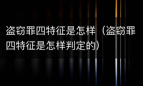 盗窃罪四特征是怎样（盗窃罪四特征是怎样判定的）