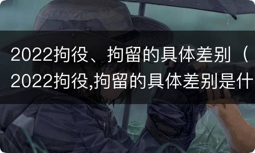 2022拘役、拘留的具体差别（2022拘役,拘留的具体差别是什么）