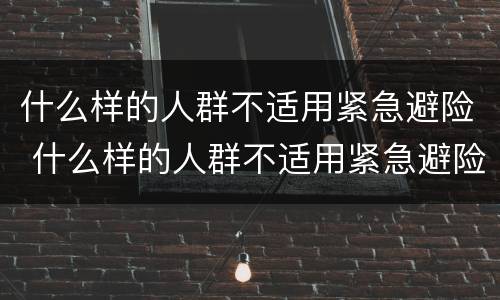 什么样的人群不适用紧急避险 什么样的人群不适用紧急避险方式