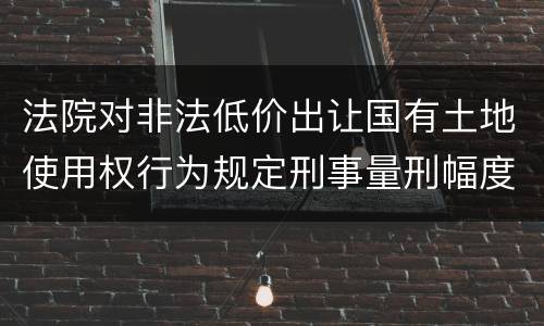 法院对非法低价出让国有土地使用权行为规定刑事量刑幅度