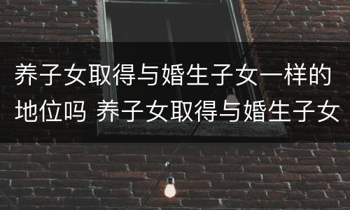 养子女取得与婚生子女一样的地位吗 养子女取得与婚生子女一样的地位吗