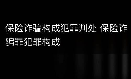 保险诈骗构成犯罪判处 保险诈骗罪犯罪构成