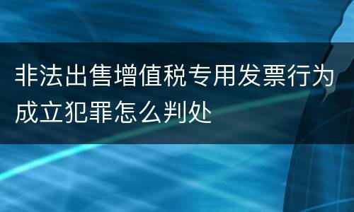 非法出售增值税专用发票行为成立犯罪怎么判处