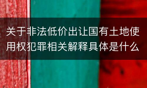 关于非法低价出让国有土地使用权犯罪相关解释具体是什么重要规定