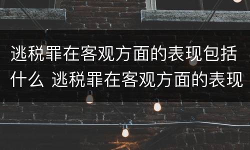 逃税罪在客观方面的表现包括什么 逃税罪在客观方面的表现包括什么