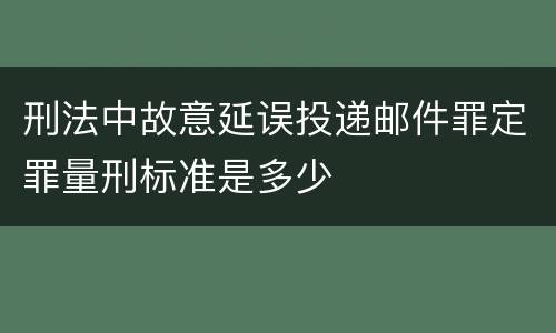 刑法中故意延误投递邮件罪定罪量刑标准是多少