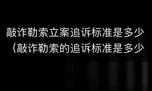 敲诈勒索立案追诉标准是多少（敲诈勒索的追诉标准是多少）