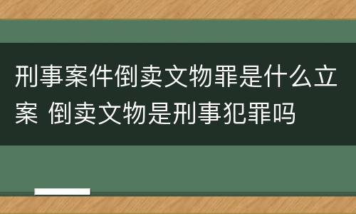 刑事案件倒卖文物罪是什么立案 倒卖文物是刑事犯罪吗