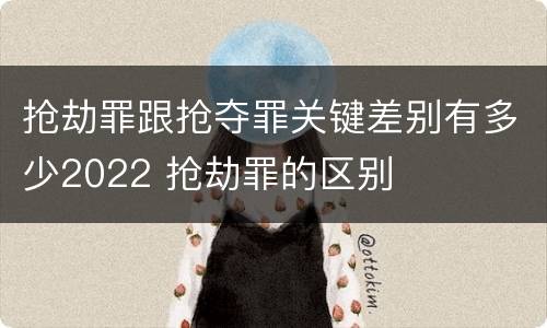 抢劫罪跟抢夺罪关键差别有多少2022 抢劫罪的区别