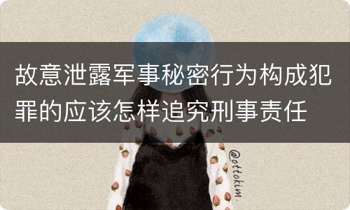 故意泄露军事秘密行为构成犯罪的应该怎样追究刑事责任