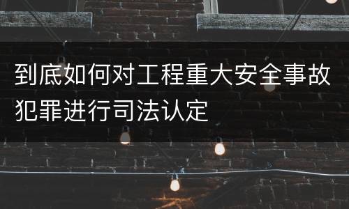 到底如何对工程重大安全事故犯罪进行司法认定