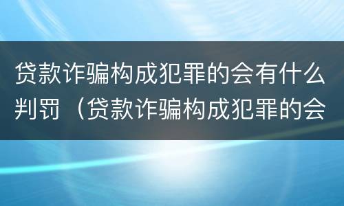 贷款诈骗构成犯罪的会有什么判罚（贷款诈骗构成犯罪的会有什么判罚吗）