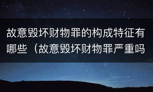 故意毁坏财物罪的构成特征有哪些（故意毁坏财物罪严重吗）