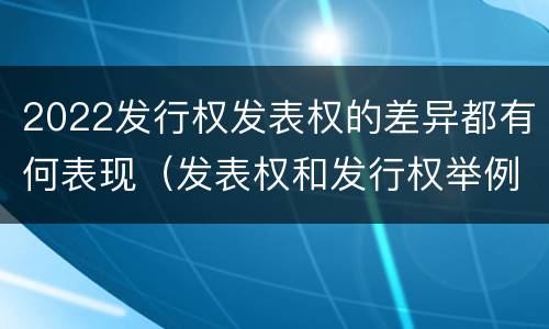 2022发行权发表权的差异都有何表现（发表权和发行权举例）