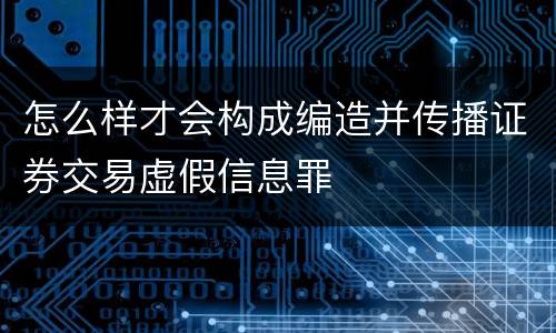 怎么样才会构成编造并传播证券交易虚假信息罪