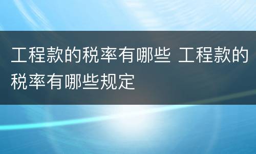 工程款的税率有哪些 工程款的税率有哪些规定