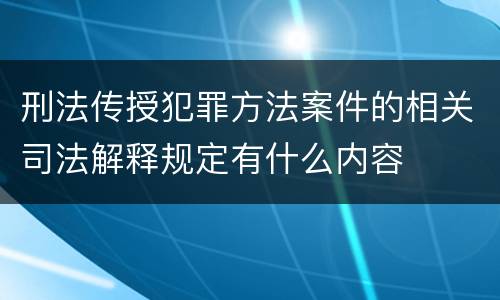 刑法传授犯罪方法案件的相关司法解释规定有什么内容