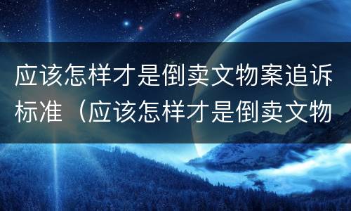 应该怎样才是倒卖文物案追诉标准（应该怎样才是倒卖文物案追诉标准呢）
