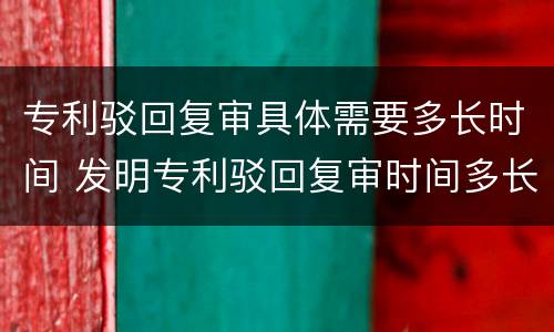 专利驳回复审具体需要多长时间 发明专利驳回复审时间多长