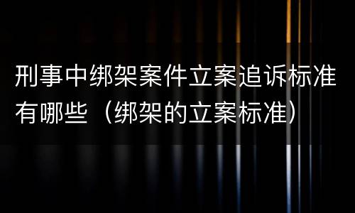 刑事中绑架案件立案追诉标准有哪些（绑架的立案标准）