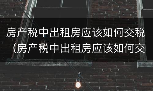 房产税中出租房应该如何交税（房产税中出租房应该如何交税呢）