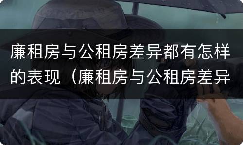 廉租房与公租房差异都有怎样的表现（廉租房与公租房差异都有怎样的表现形式）