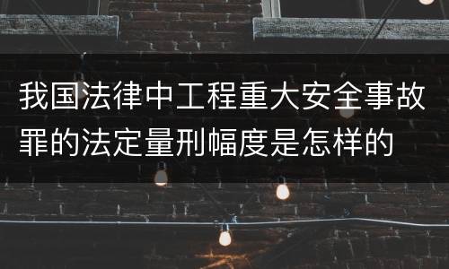 我国法律中工程重大安全事故罪的法定量刑幅度是怎样的