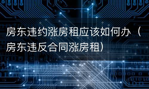房东违约涨房租应该如何办（房东违反合同涨房租）