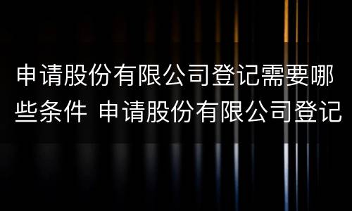申请股份有限公司登记需要哪些条件 申请股份有限公司登记需要哪些条件和手续