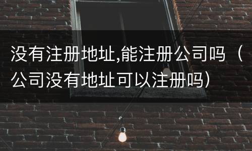 没有注册地址,能注册公司吗（公司没有地址可以注册吗）