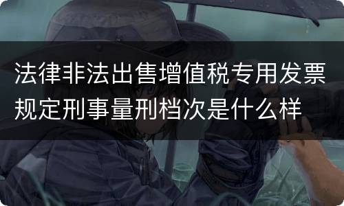 法律非法出售增值税专用发票规定刑事量刑档次是什么样