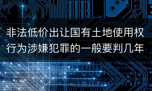 非法低价出让国有土地使用权行为涉嫌犯罪的一般要判几年