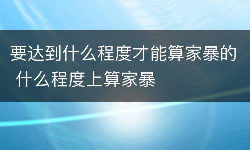 要达到什么程度才能算家暴的 什么程度上算家暴