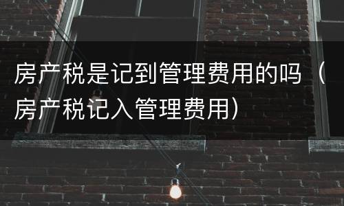 房产税是记到管理费用的吗（房产税记入管理费用）