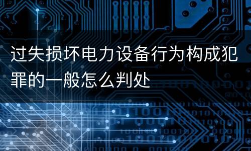 过失损坏电力设备行为构成犯罪的一般怎么判处