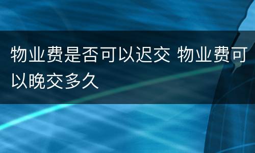 物业费是否可以迟交 物业费可以晚交多久