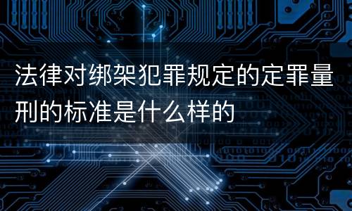 法律对绑架犯罪规定的定罪量刑的标准是什么样的