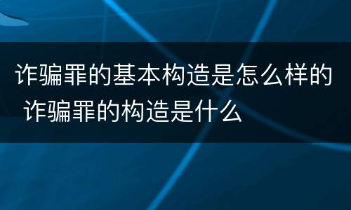 诈骗罪的基本构造是怎么样的 诈骗罪的构造是什么
