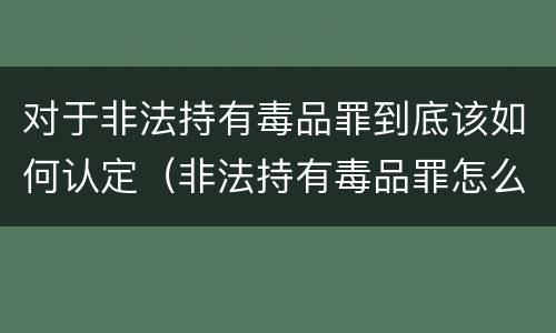 对于非法持有毒品罪到底该如何认定（非法持有毒品罪怎么认定）