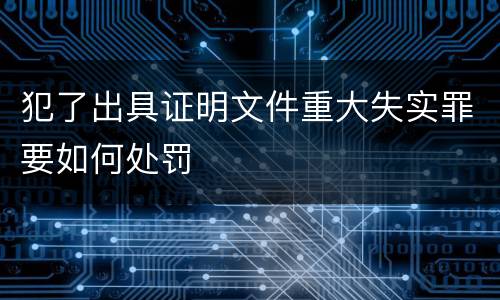 犯了出具证明文件重大失实罪要如何处罚