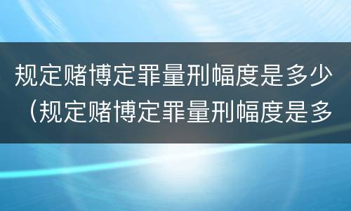 规定赌博定罪量刑幅度是多少（规定赌博定罪量刑幅度是多少倍）