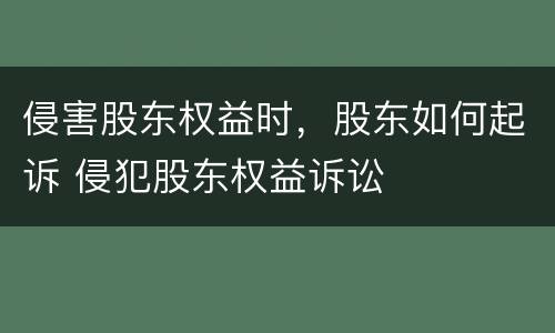 侵害股东权益时，股东如何起诉 侵犯股东权益诉讼