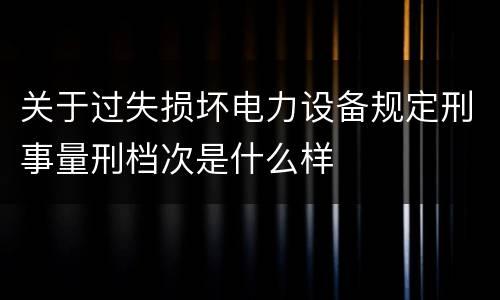 关于过失损坏电力设备规定刑事量刑档次是什么样