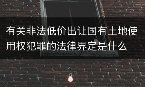 有关非法低价出让国有土地使用权犯罪的法律界定是什么