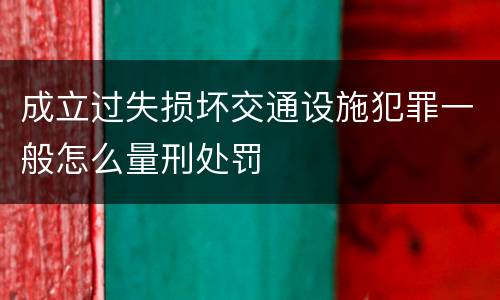成立过失损坏交通设施犯罪一般怎么量刑处罚
