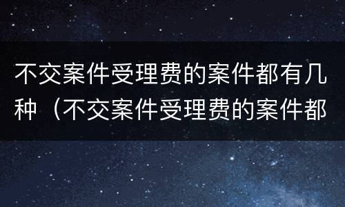 不交案件受理费的案件都有几种（不交案件受理费的案件都有几种情形）