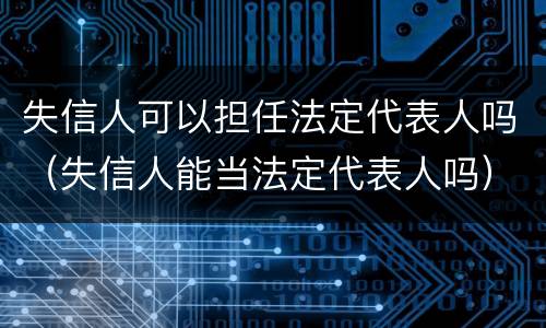 失信人可以担任法定代表人吗（失信人能当法定代表人吗）