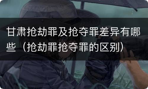 甘肃抢劫罪及抢夺罪差异有哪些（抢劫罪抢夺罪的区别）