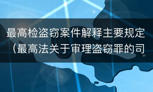 最高检盗窃案件解释主要规定（最高法关于审理盗窃罪的司法解释）